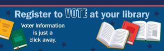 Register to vote at your library. Voter information is just a click away.